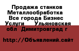 Продажа станков. Металлообработка. - Все города Бизнес » Услуги   . Ульяновская обл.,Димитровград г.